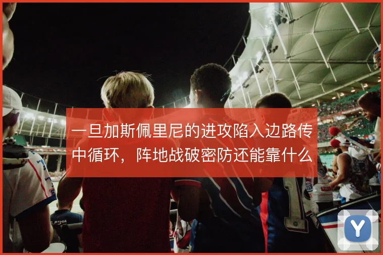 一旦加斯佩里尼的进攻陷入边路传中循环，阵地战破密防还能靠什么变化