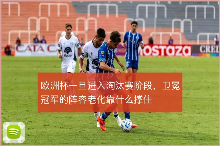 欧洲杯一旦进入淘汰赛阶段，卫冕冠军的阵容老化靠什么撑住