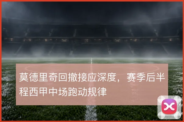 莫德里奇回撤接应深度，赛季后半程西甲中场跑动规律