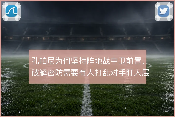 孔帕尼为何坚持阵地战中卫前置，破解密防需要有人打乱对手盯人层次