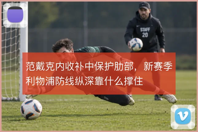 范戴克内收补中保护肋部,新赛季利物浦防线纵深靠什么撑住