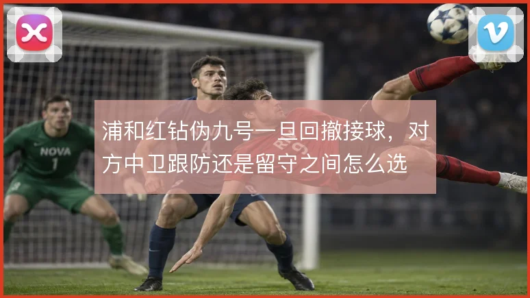 浦和红钻伪九号一旦回撤接球,对方中卫跟防还是留守之间怎么选