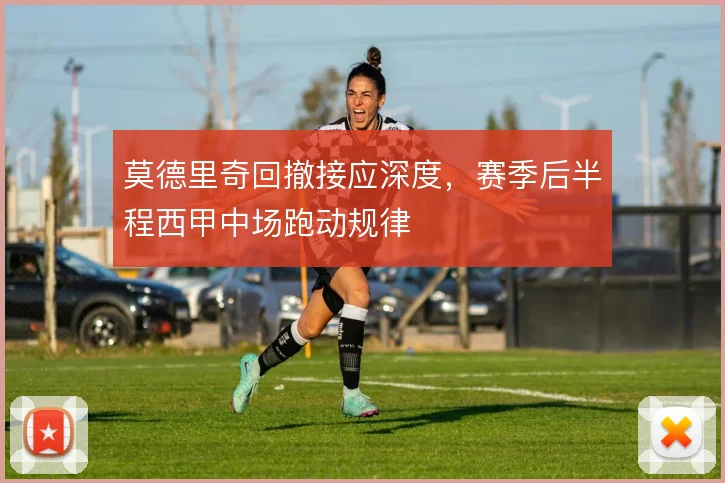 莫德里奇回撤接应深度，赛季后半程西甲中场跑动规律