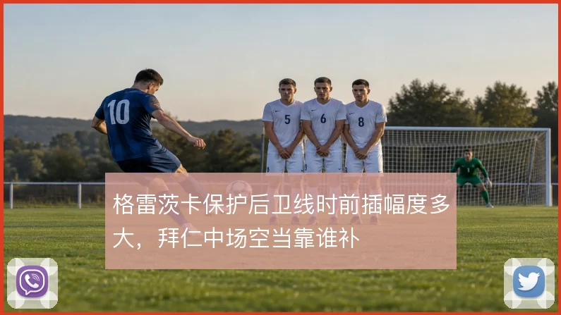 格雷茨卡保护后卫线时前插幅度多大，拜仁中场空当靠谁补