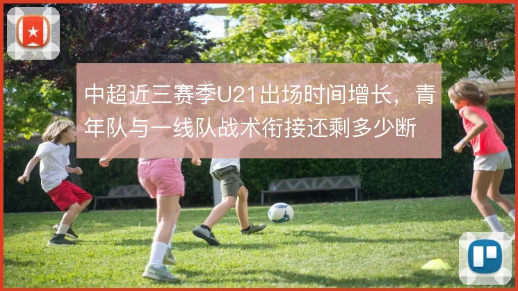 中超近三赛季U21出场时间增长,青年队与一线队战术衔接还剩多少断层