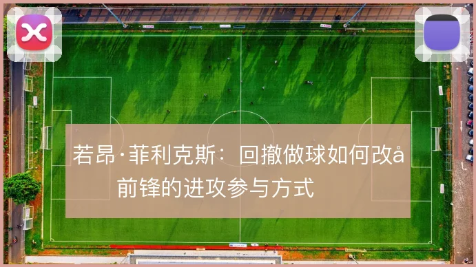 若昂·菲利克斯：回撤做球如何改变前锋的进攻参与方式
