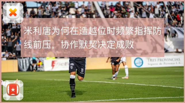 米利唐为何在造越位时频繁指挥防线前压，协作默契决定成败