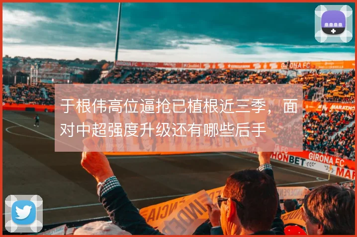 于根伟高位逼抢已植根近三季，面对中超强度升级还有哪些后手