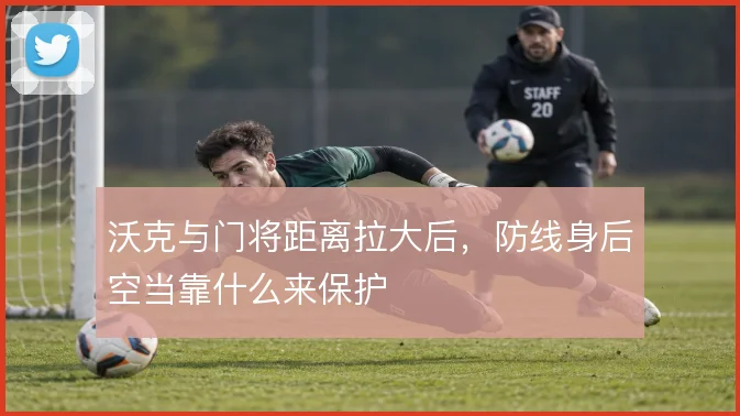 沃克与门将距离拉大后,防线身后空当靠什么来保护