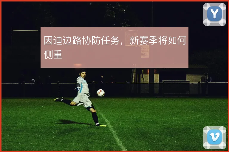 因迪边路协防任务，新赛季将如何侧重