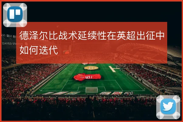德泽尔比战术延续性在英超出征中如何迭代
