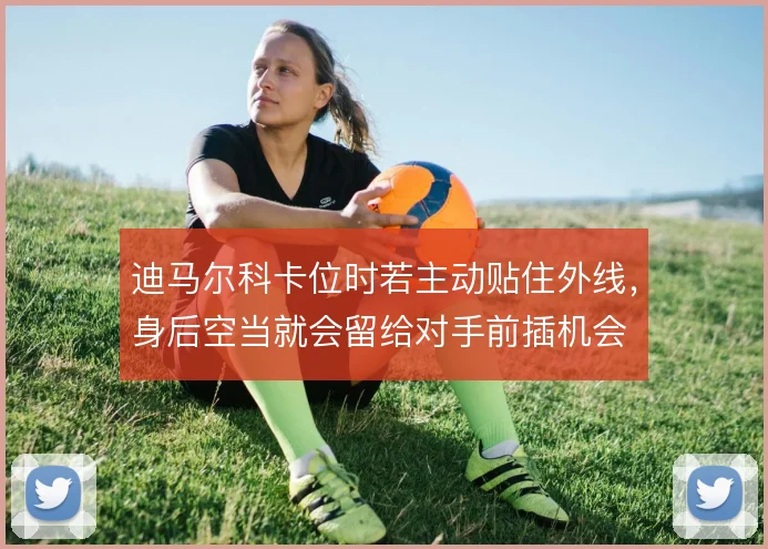 迪马尔科卡位时若主动贴住外线,身后空当就会留给对手前插机会