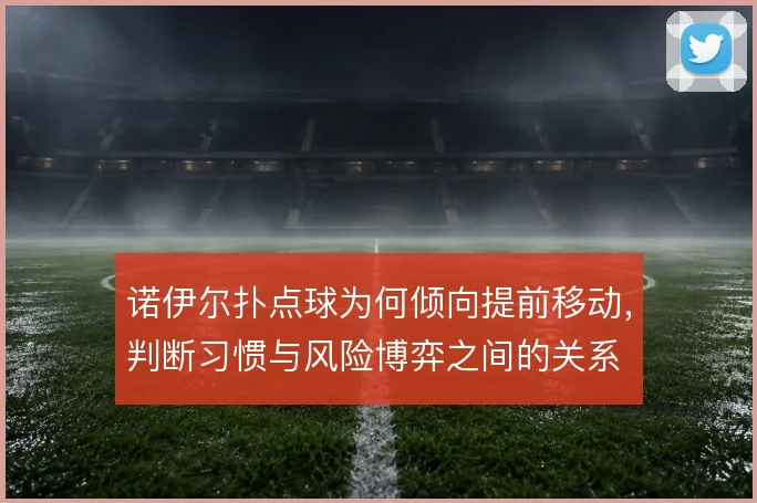 诺伊尔扑点球为何倾向提前移动,判断习惯与风险博弈之间的关系