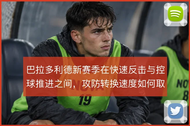 巴拉多利德新赛季在快速反击与控球推进之间,攻防转换速度如何取舍