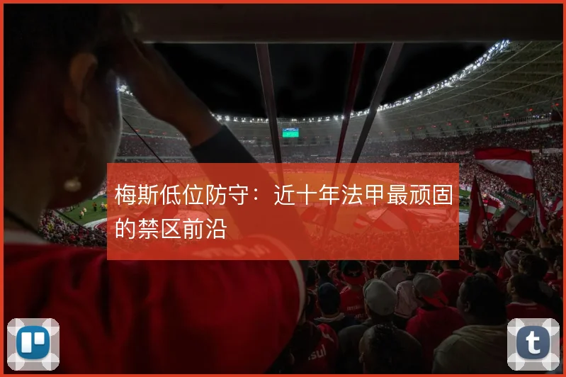 梅斯低位防守：近十年法甲最顽固的禁区前沿
