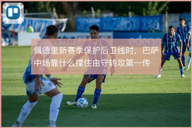 佩德里新赛季保护后卫线时，巴萨中场靠什么撑住由守转攻第一传
