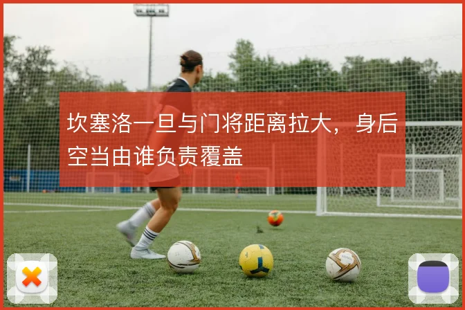 坎塞洛一旦与门将距离拉大，身后空当由谁负责覆盖